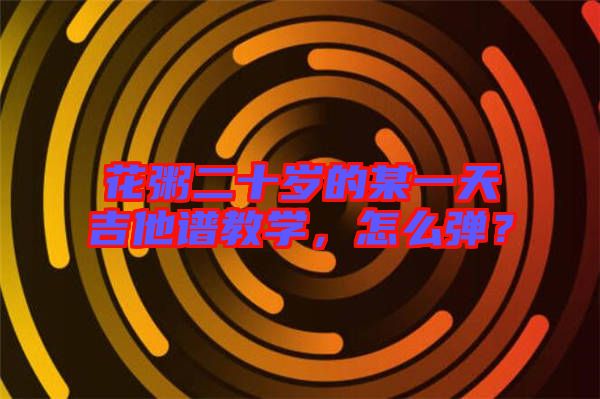 花粥二十歲的某一天吉他譜教學，怎么彈？