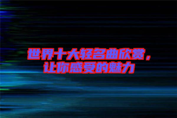 世界十大輕名曲欣賞，讓你感受的魅力