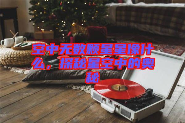 空中無數(shù)顆星星像什么，探秘星空中的奧秘