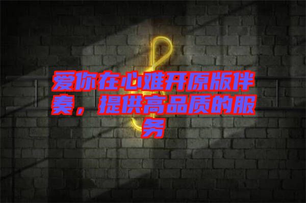 愛你在心難開原版伴奏，提供高品質(zhì)的服務(wù)