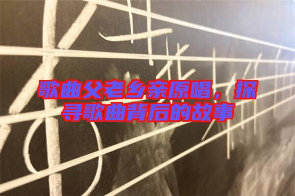 歌曲父老鄉(xiāng)親原唱，探尋歌曲背后的故事
