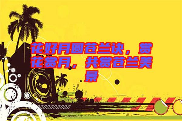 花好月圓蒼蘭訣，賞花賞月，共賞蒼蘭美景