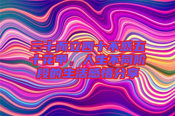 三十而立四十不惑五十花甲，人生不同階段的生活感悟分享