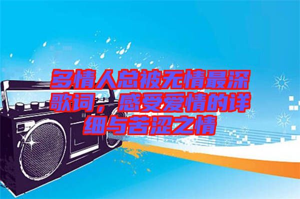 多情人總被無(wú)情最深歌詞，感受愛(ài)情的詳細(xì)與苦澀之情