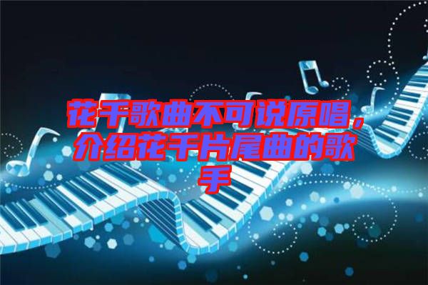 花千歌曲不可說(shuō)原唱，介紹花千片尾曲的歌手