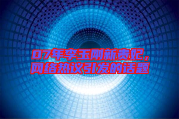 07年李玉剛新貴妃，網(wǎng)絡(luò)熱議引發(fā)的話題