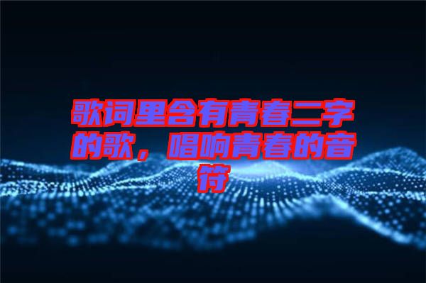 歌詞里含有青春二字的歌，唱響青春的音符