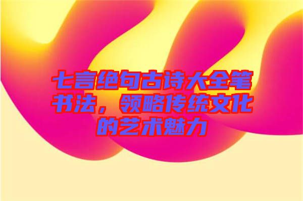 七言絕句古詩大全筆書法，領(lǐng)略傳統(tǒng)文化的藝術(shù)魅力