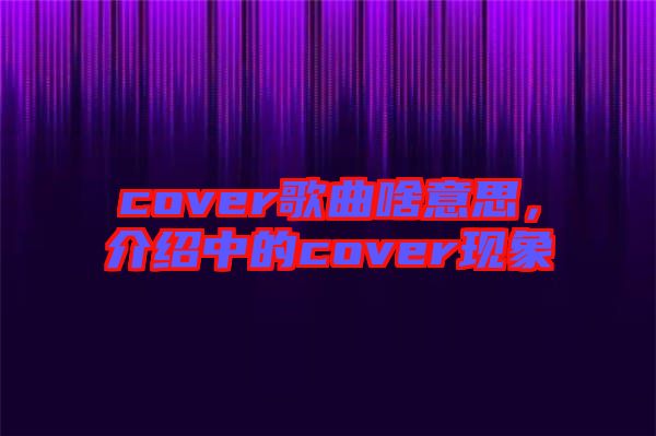 cover歌曲啥意思，介紹中的cover現(xiàn)象