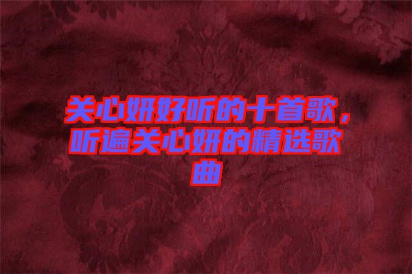 關(guān)心妍好聽的十首歌，聽遍關(guān)心妍的精選歌曲