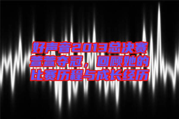 好聲音2013總決賽萱萱奪冠，回顧她的比賽歷程與成長經(jīng)歷