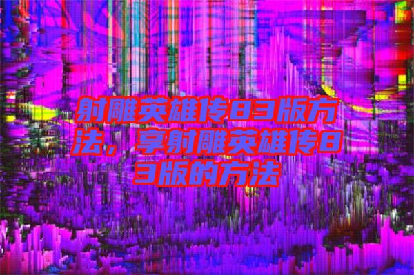 射雕英雄傳83版方法，享射雕英雄傳83版的方法