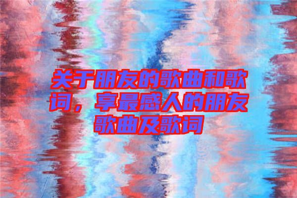 關(guān)于朋友的歌曲和歌詞，享最感人的朋友歌曲及歌詞