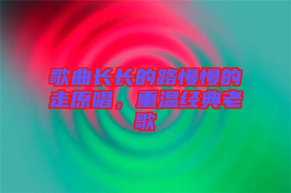 歌曲長長的路慢慢的走原唱，重溫經(jīng)典老歌