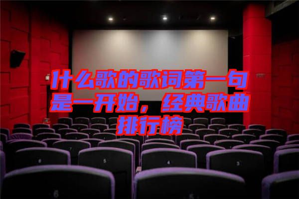 什么歌的歌詞第一句是一開始，經(jīng)典歌曲排行榜