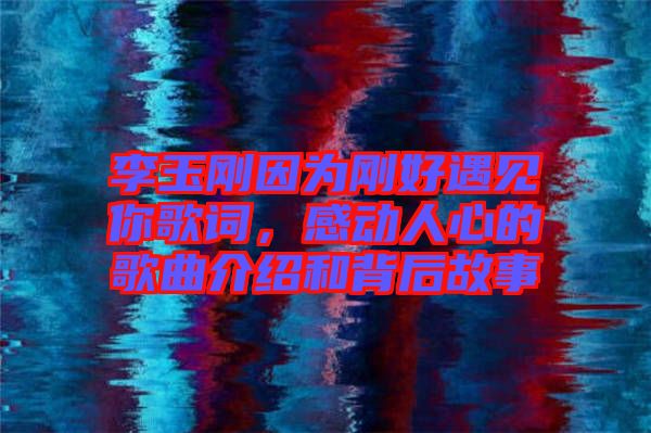 李玉剛因為剛好遇見你歌詞，感動人心的歌曲介紹和背后故事