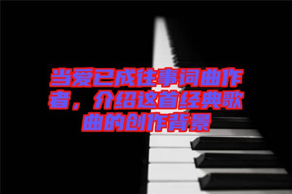 當愛已成往事詞曲作者，介紹這首經(jīng)典歌曲的創(chuàng)作背景