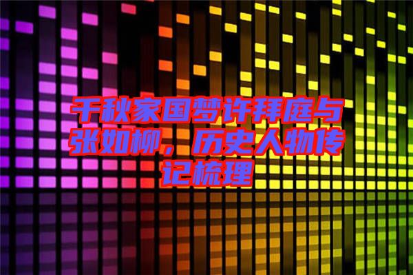千秋家國夢許拜庭與張如柳，歷史人物傳記梳理