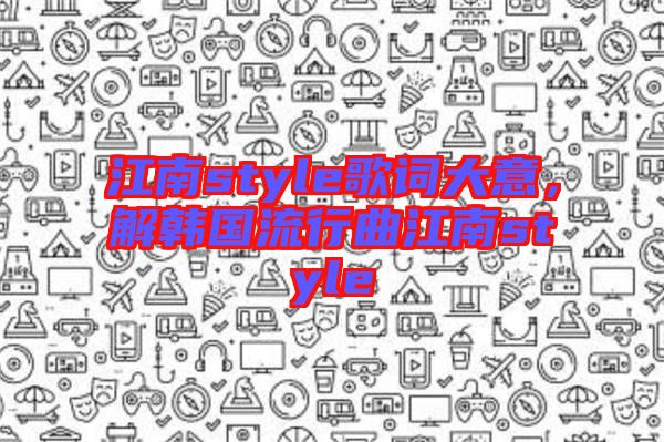 江南style歌詞大意，解韓國流行曲江南style