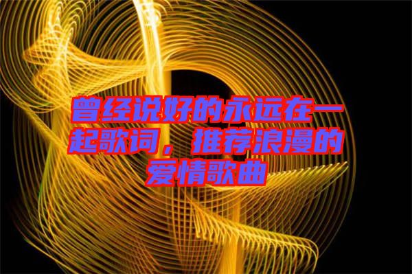曾經(jīng)說(shuō)好的永遠(yuǎn)在一起歌詞，推薦浪漫的愛情歌曲