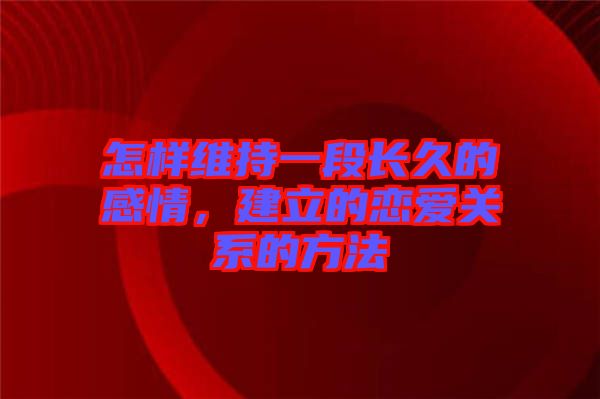 怎樣維持一段長(zhǎng)久的感情，建立的戀愛(ài)關(guān)系的方法