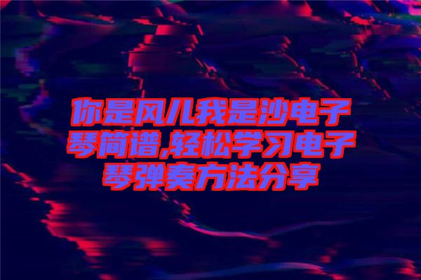 你是風兒我是沙電子琴簡譜,輕松學(xué)習(xí)電子琴彈奏方法分享