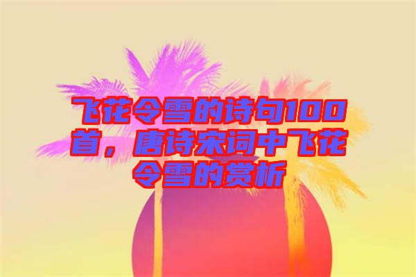 飛花令雪的詩句100首，唐詩宋詞中飛花令雪的賞析