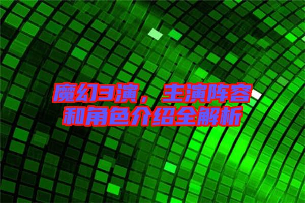 魔幻3演，主演陣容和角色介紹全解析