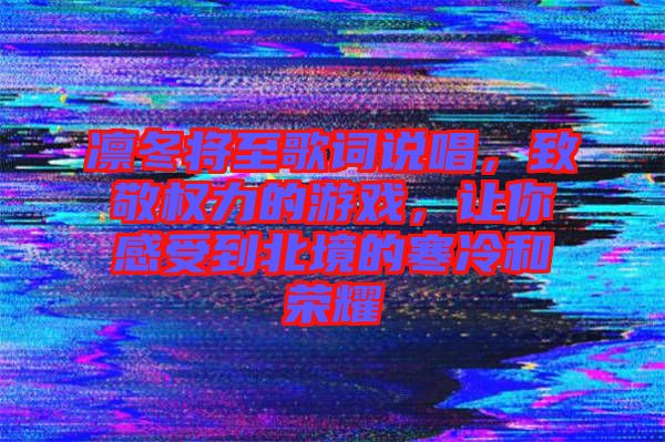 凜冬將至歌詞說唱，致敬權(quán)力的游戲，讓你感受到北境的寒冷和榮耀