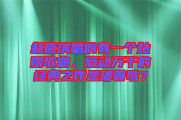 趙薇演唱的有一個姑娘歌曲，感動萬千的經(jīng)典之作是哪首歌？