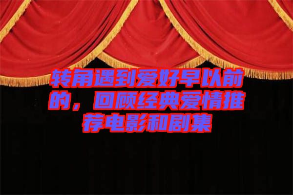 轉角遇到愛好早以前的，回顧經(jīng)典愛情推薦電影和劇集