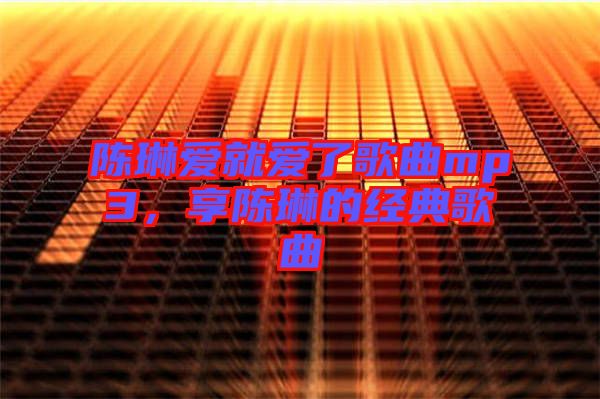 陳琳愛就愛了歌曲mp3，享陳琳的經(jīng)典歌曲