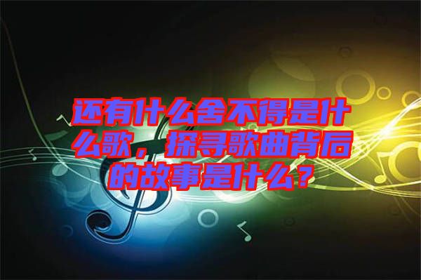 還有什么舍不得是什么歌，探尋歌曲背后的故事是什么？