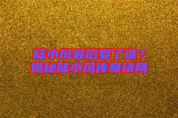 陸小鳳最后娶了誰？揭秘陸小鳳傳奇結局