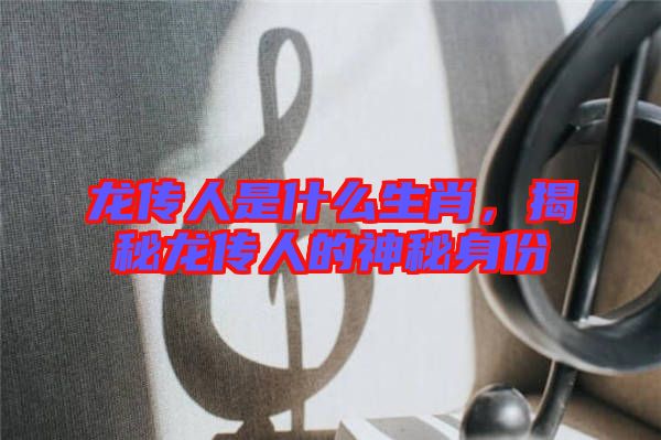 龍傳人是什么生肖，揭秘龍傳人的神秘身份