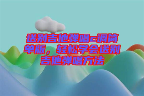 送別吉他彈唱c調(diào)簡(jiǎn)單版，輕松學(xué)會(huì)送別吉他彈唱方法