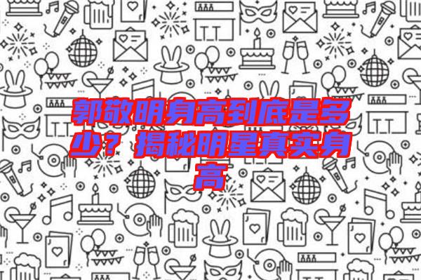 郭敬明身高到底是多少？揭秘明星真實(shí)身高