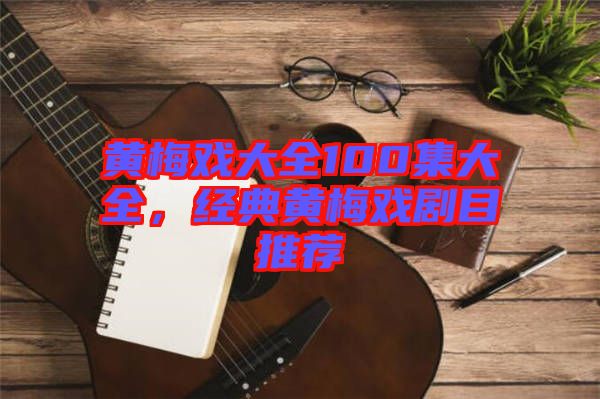 黃梅戲大全100集大全，經(jīng)典黃梅戲劇目推薦