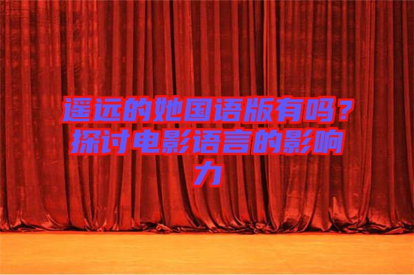 遙遠(yuǎn)的她國語版有嗎？探討電影語言的影響力