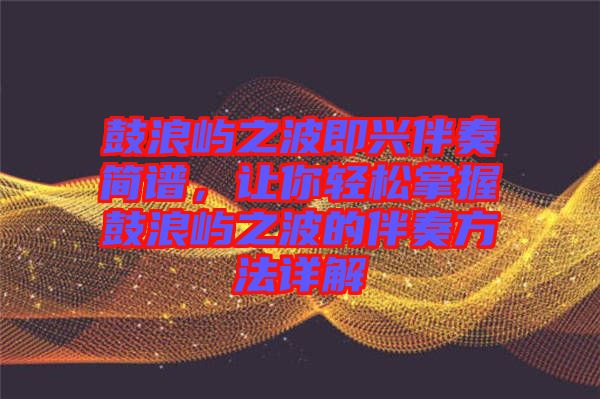 鼓浪嶼之波即興伴奏簡譜，讓你輕松掌握鼓浪嶼之波的伴奏方法詳解
