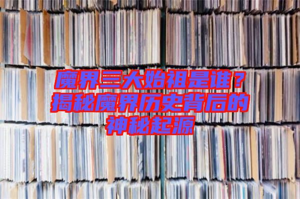魔界三大始祖是誰？揭秘魔界歷史背后的神秘起源