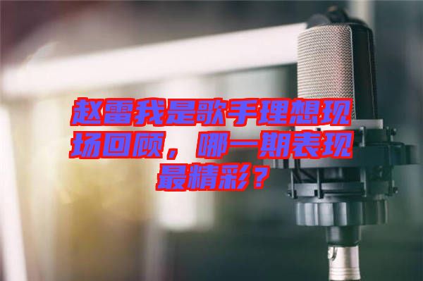 趙雷我是歌手理想現(xiàn)場(chǎng)回顧，哪一期表現(xiàn)最精彩？