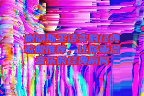 謝麗斯王潔實的經典歌曲推薦，讓你重溫音樂的經典瞬間