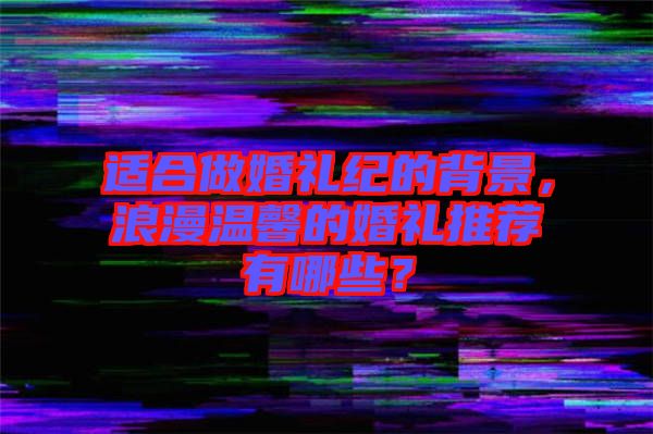 適合做婚禮紀的背景，浪漫溫馨的婚禮推薦有哪些？