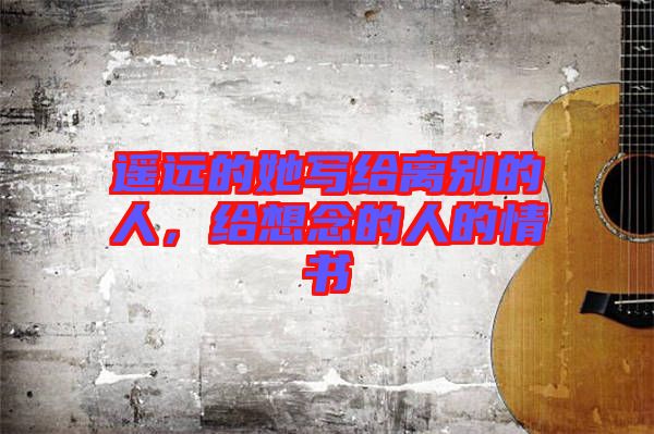 遙遠(yuǎn)的她寫給離別的人，給想念的人的情書