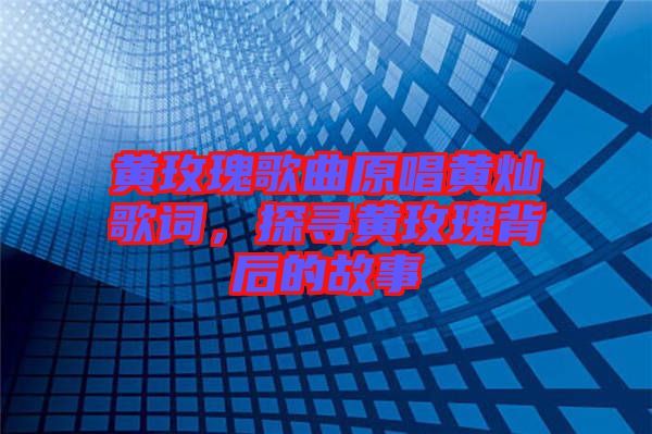 黃玫瑰歌曲原唱黃燦歌詞，探尋黃玫瑰背后的故事