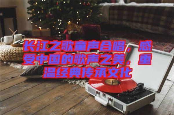 長江之歌童聲合唱，感受中國的歌聲之美，重溫經(jīng)典傳承文化