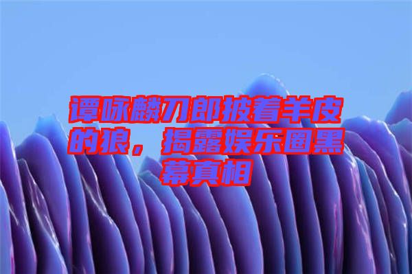 譚詠麟刀郎披著羊皮的狼，揭露娛樂圈黑幕真相