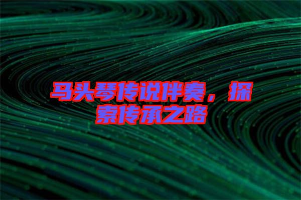 馬頭琴傳說伴奏，探索傳承之路