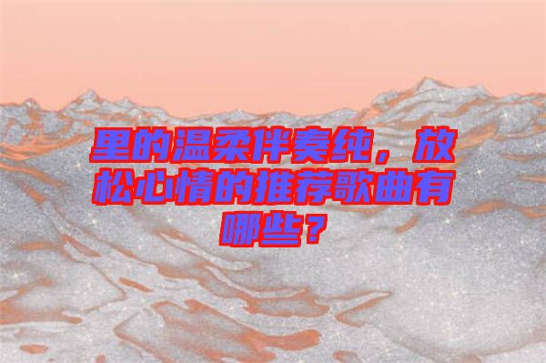 里的溫柔伴奏純，放松心情的推薦歌曲有哪些？